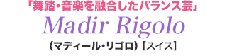 「舞踏・音楽を融合したバランス芸」　マディール・リゴロ　Madir Rigolo　[スイス]