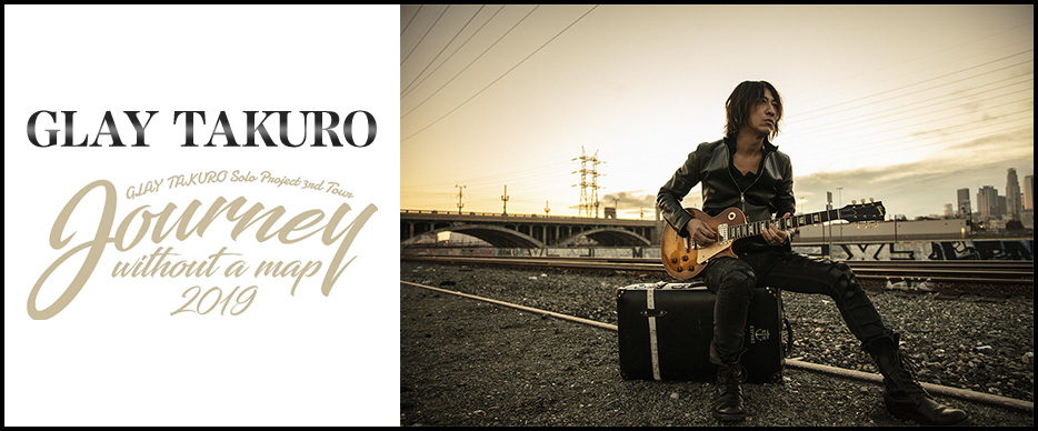 GLAY TAKURO Solo Project 3rd Tour “Journey without a map 2019”