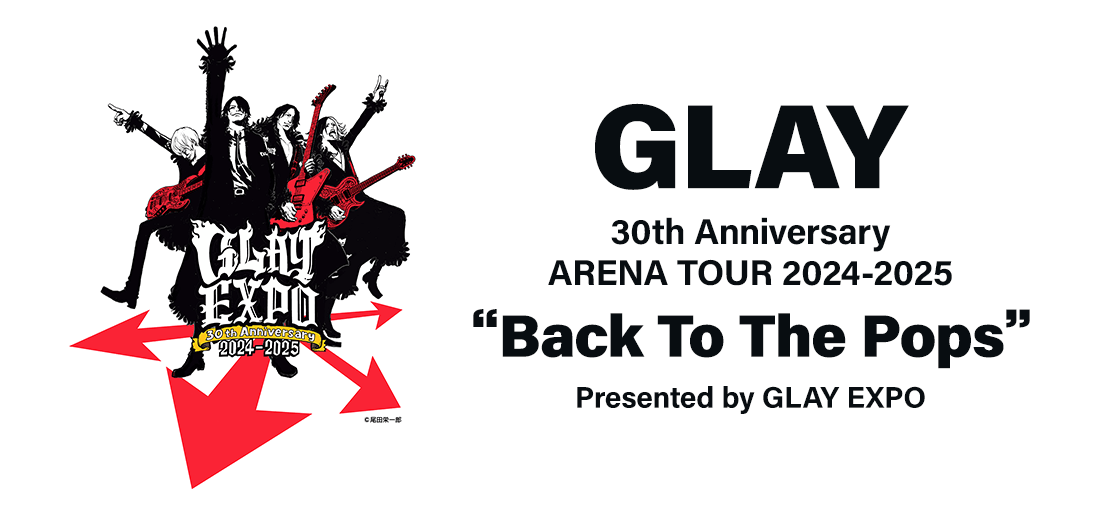 GLAY 30th Anniversary ARENA TOUR 2024-2025“Back To The Pops” Presented by  GLAY EXPO チケット先行抽選予約のお知らせ | ローチケ（ローソンチケット）