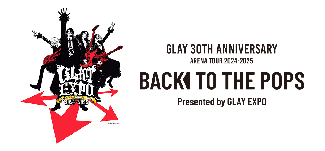 GLAY 30th Anniversary ARENA TOUR 2024-2025“Back To The Pops” Presented by  GLAY EXPO チケット先行抽選予約のお知らせ | ローチケ（ローソンチケット）