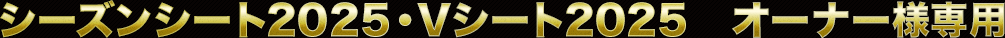 シーズンシート2025・Vシート2025　オーナー様専用