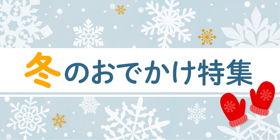 こどももおとなも大満足！ おでかけ特集 ～冬～