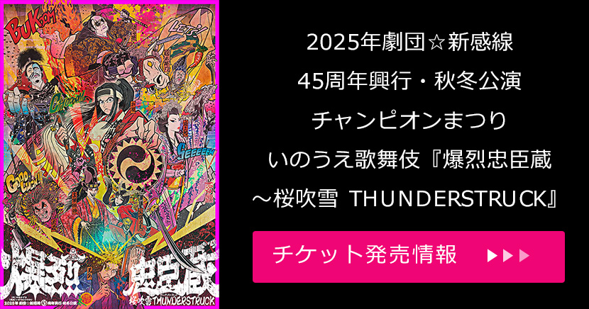 2025年劇団☆新感線 45周年興行・秋冬公演チャンピオンまつり いのうえ歌舞伎『爆烈忠臣蔵～桜吹雪 THUNDERSTRUCK』