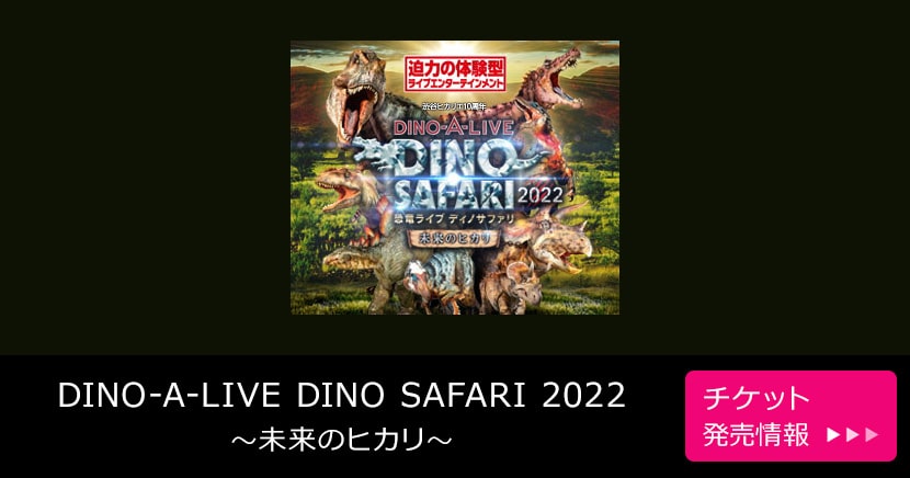 DINO-A-LIVE DINO SAFARI 2022 ～未来のヒカリ～
