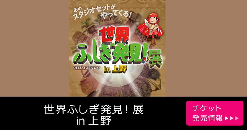 世界ふしぎ発見！展 in 上野