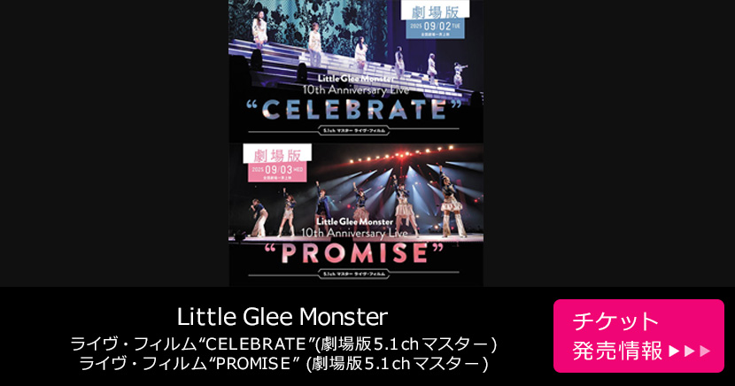 Little Glee Monster ライヴ・フィルム“CELEBRATE”(劇場版5.1chマスター)／Little Glee Monster ライヴ・フィルム“PROMISE” (劇場版5.1chマスター)