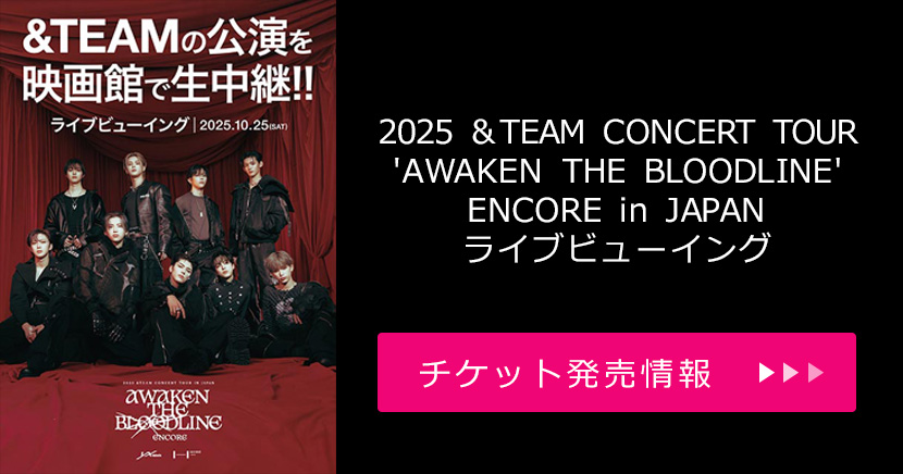 「2025 &TEAM CONCERT TOUR 'AWAKEN THE BLOODLINE' ENCORE in JAPAN」ライブビューイング