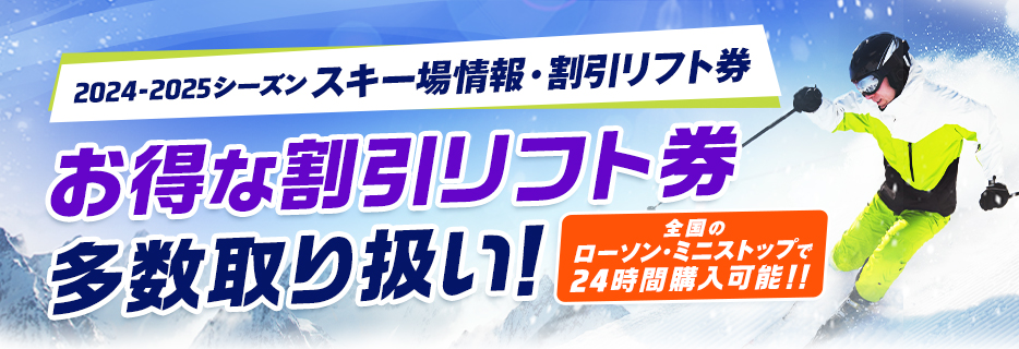 2024-2025シーズン スキー場情報 割引リフト券 Ski Information  Discount Lift Tickets　お得な割引リフト券はローソンチケットで！全国のローソン・ミニストップで24時間購入可能！